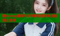 糖心vlog推荐与分享那些值得关注的博主名单