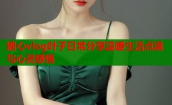 糖心vlog叶子日常分享温暖生活点滴与心灵感悟
