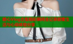 糖心Vlog合集精彩瞬间全记录甜蜜生活与心动体验分享