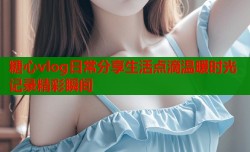 糖心vlog日常分享生活点滴温暖时光记录精彩瞬间