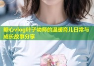 糖心vlog叶子幼师的温暖育儿日常与成长故事分享