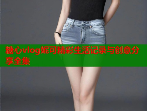 糖心vlog妮可精彩生活记录与创意分享全集  第1张