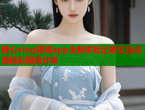 糖心vlog姐姐app全新体验记录生活点滴精彩瞬间分享  第1张