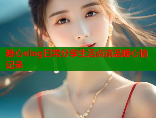 糖心vlog日常分享生活点滴温暖心情记录  第1张
