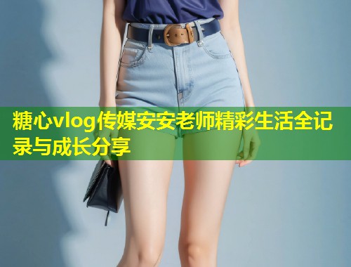 糖心vlog传媒安安老师精彩生活全记录与成长分享  第1张