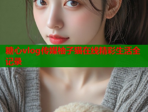 糖心vlog传媒柚子猫在线精彩生活全记录  第2张