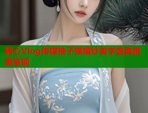 糖心Vlog传媒柚子猫婚纱美学盛典唯美呈现  第1张