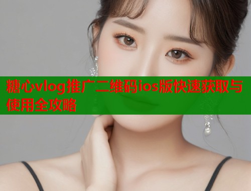 糖心vlog推广二维码ios版快速获取与使用全攻略  第1张