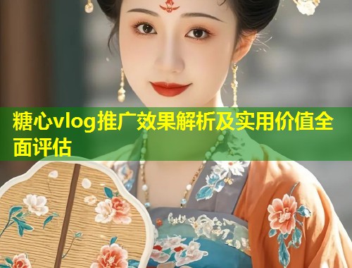 糖心vlog推广效果解析及实用价值全面评估  第2张