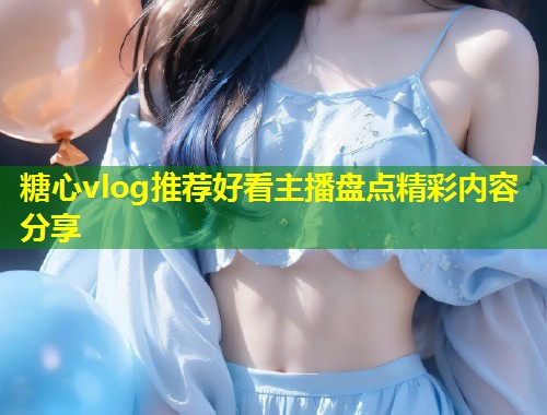 糖心vlog推荐好看主播盘点精彩内容分享  第1张