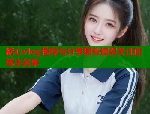糖心vlog推荐与分享那些值得关注的博主名单  第1张