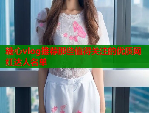 糖心vlog推荐那些值得关注的优质网红达人名单  第1张