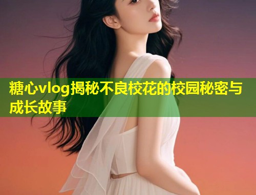 糖心vlog揭秘不良校花的校园秘密与成长故事  第1张