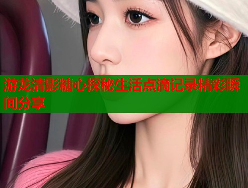 游龙清影糖心探秘生活点滴记录精彩瞬间分享  第1张