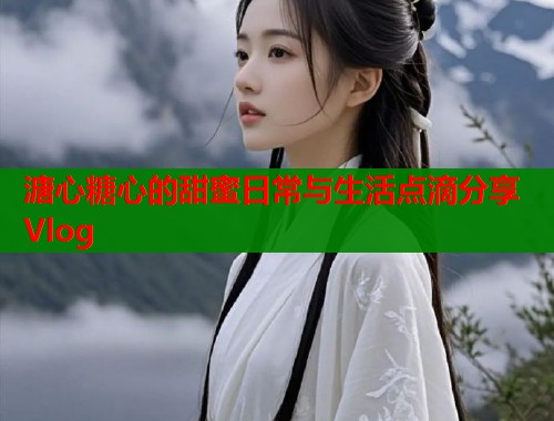 溏心糖心的甜蜜日常与生活点滴分享Vlog  第2张