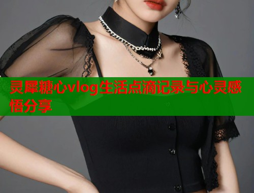 灵犀糖心vlog生活点滴记录与心灵感悟分享  第1张