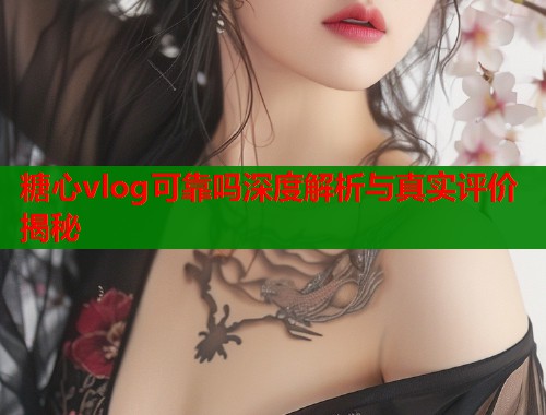 糖心vlog可靠吗深度解析与真实评价揭秘  第2张
