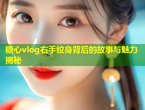 糖心vlog右手纹身背后的故事与魅力揭秘  第1张