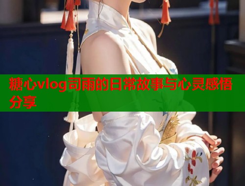 糖心vlog司雨的日常故事与心灵感悟分享  第1张