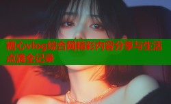 糖心vlog综合网精彩内容分享与生活点滴全记录