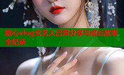糖心vlog女艺人日常分享与成长故事全纪录
