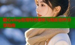 糖心vlog应用特色解析与精彩创作分享指南