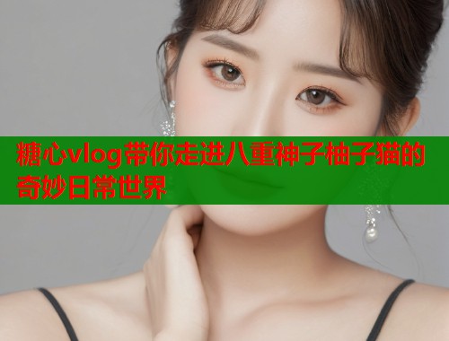 糖心vlog带你走进八重神子柚子猫的奇妙日常世界  第1张
