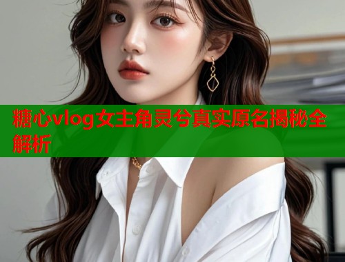 糖心vlog女主角灵兮真实原名揭秘全解析  第1张