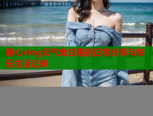 糖心vlog元气兔甘雨的日常分享与快乐生活记录  第1张