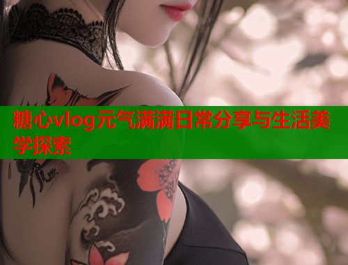 糖心vlog元气满满日常分享与生活美学探索  第1张