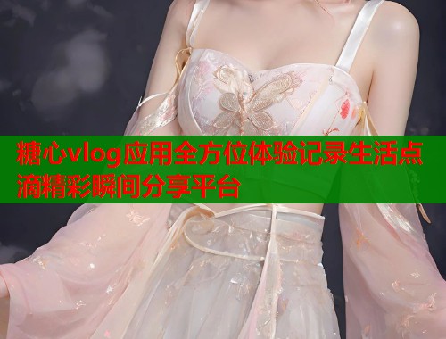 糖心vlog应用全方位体验记录生活点滴精彩瞬间分享平台  第1张