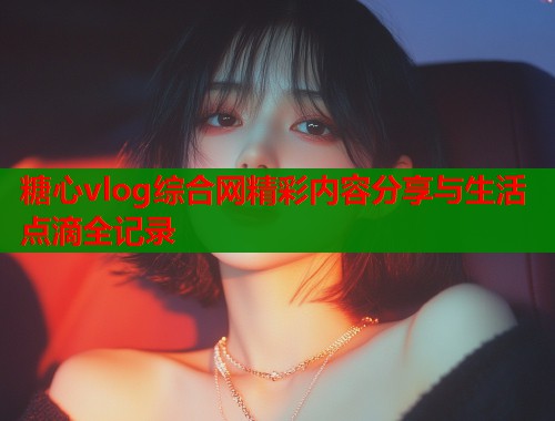糖心vlog综合网精彩内容分享与生活点滴全记录  第1张