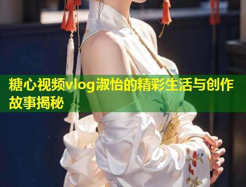 糖心视频vlog淑怡的精彩生活与创作故事揭秘  第1张