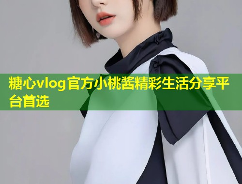 糖心vlog官方小桃酱精彩生活分享平台首选  第1张