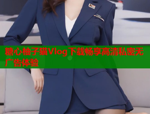 糖心柚子猫Vlog下载畅享高清私密无广告体验  第1张